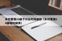 <b>乡村爱情10部下什么时候播放（乡村爱情14部啥时候演）</b>