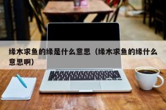 <b>缘木求鱼的缘是什么意思（缘木求鱼的缘什么意</b>