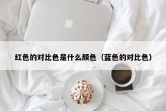 红色的对比色是什么颜色（蓝色的对比色）