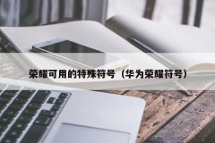 <b>荣耀可用的特殊符号（华为荣耀符号）</b>