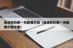 <b>变成你的那一天剧情介绍（变成你的那一天剧情介绍分集）</b>