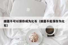 <b>细菌不可以保存成为化石（细菌不能保存为化石）</b>