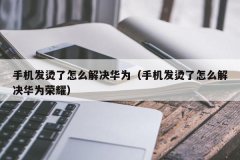 <b>手机发烫了怎么解决华为（手机发烫了怎么解决华为荣耀）</b>