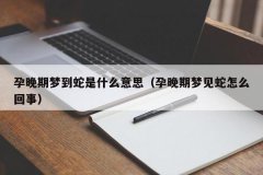 <b>孕晚期梦到蛇是什么意思（孕晚期梦见蛇怎么回事）</b>