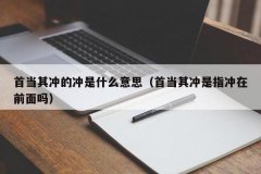 <b>首当其冲的冲是什么意思（首当其冲是指冲在前面吗）</b>