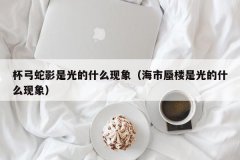 <b>杯弓蛇影是光的什么现象（海市蜃楼是光的什么现象）</b>