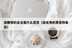 <b>送腰带的含义是什么意思（送皮带的寓意和象征）</b>