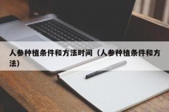 <b>人参种植条件和方法时间（人参种植条件和方法）</b>