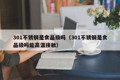 <b>301不锈钢是食品级吗（301不锈钢是食品级吗能高温接触）</b>