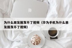 <b>为什么朋友圈发不了视频（华为手机为什么朋友圈发不了视频）</b>