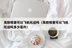 <b>发胶喷雾可以飞机托运吗（发胶喷雾可以飞机托运吗多少毫升）</b>