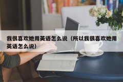 <b>我很喜欢她用英语怎么说（所以我很喜欢她用英语怎么说）</b>