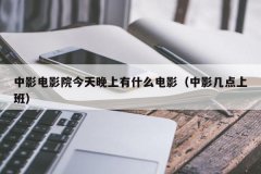 <b>中影电影院今天晚上有什么电影（中影几点上班）</b>