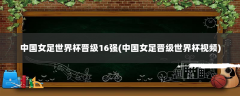 中国女足世界杯晋级16强(中国女足晋级世界杯视频)